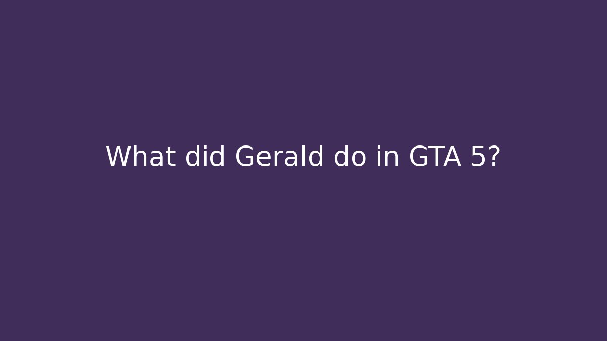 What did Gerald do in GTA 5?