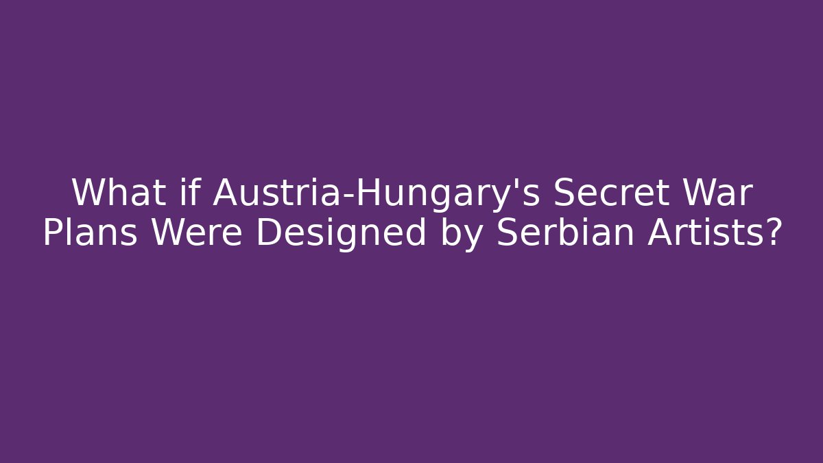 What if Austria-Hungary's Secret War Plans Were Designed by Serbian Artists?