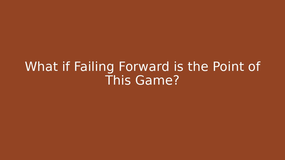 What if Failing Forward is the Point of This Game?