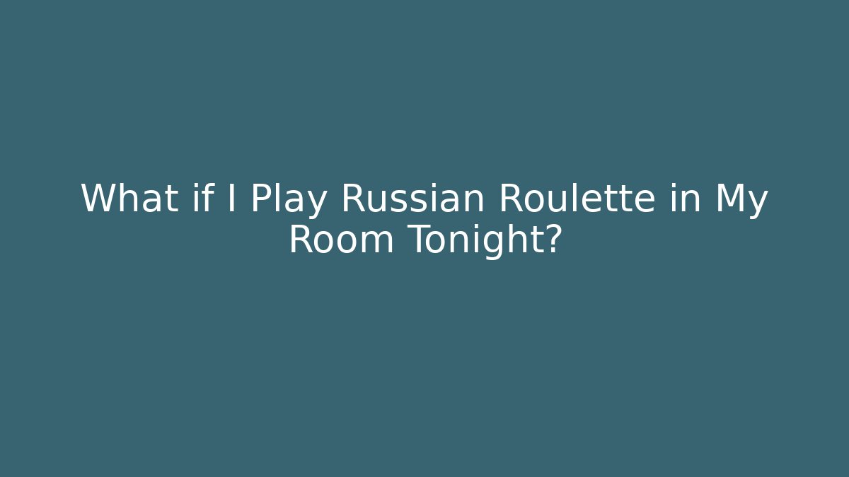 What if I Play Russian Roulette in My Room Tonight?