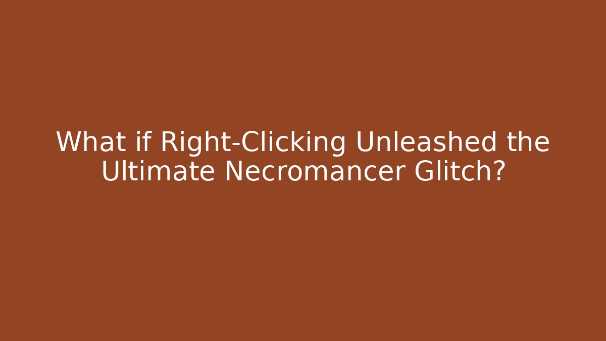 What if Right-Clicking Unleashed the Ultimate Necromancer Glitch?