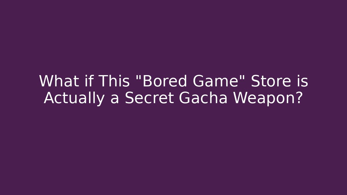 What if This "Bored Game" Store is Actually a Secret Gacha Weapon?