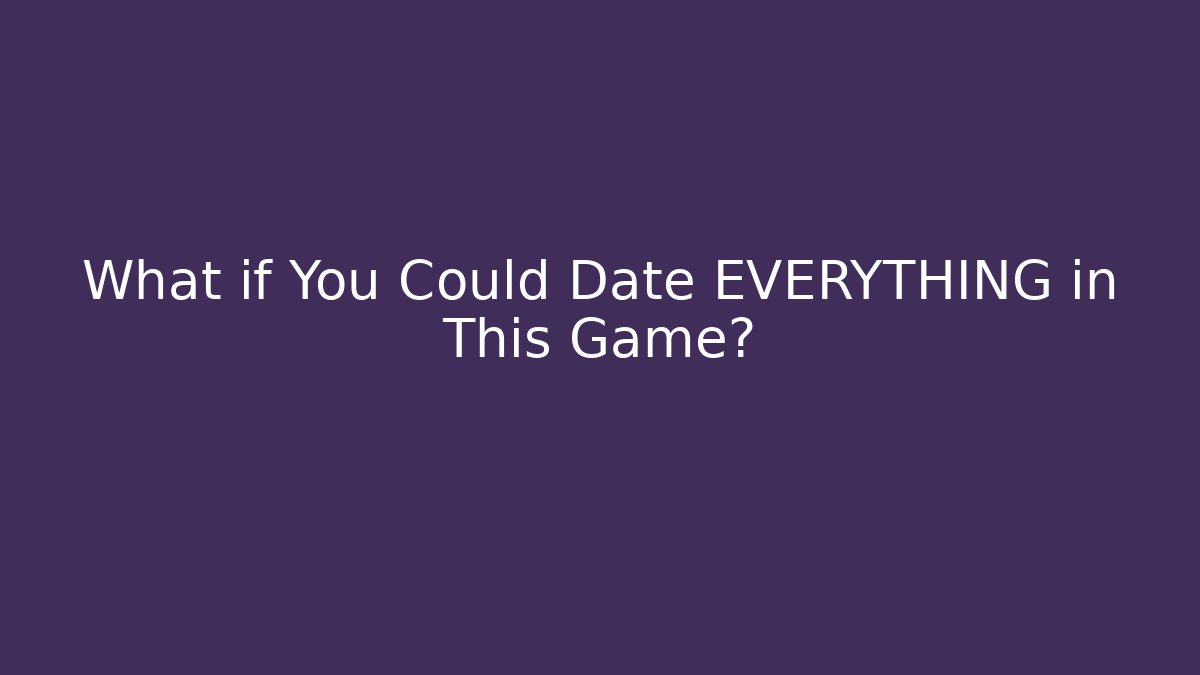 What if You Could Date EVERYTHING in This Game?