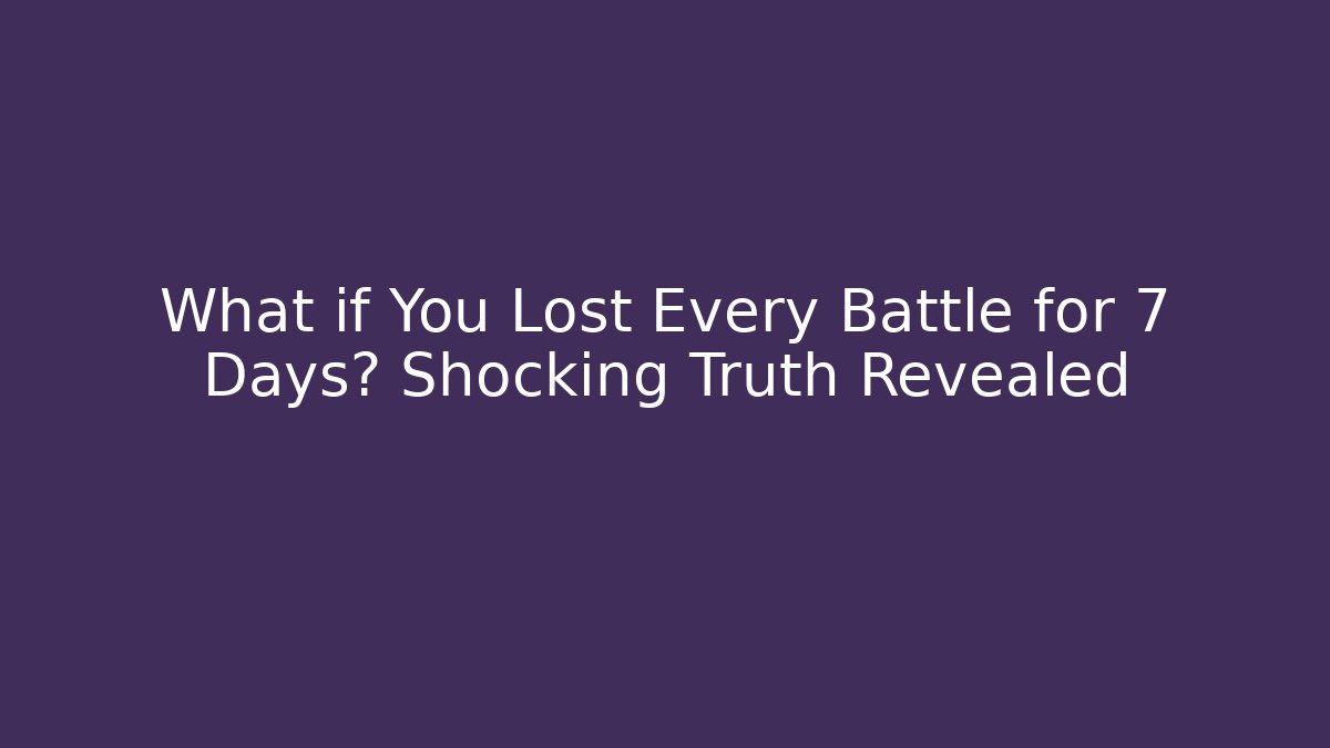 What if You Lost Every Battle for 7 Days? Shocking Truth Revealed