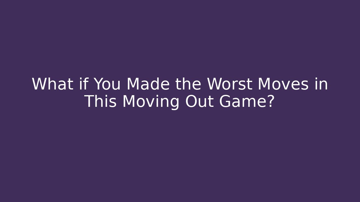What if You Made the Worst Moves in This Moving Out Game?