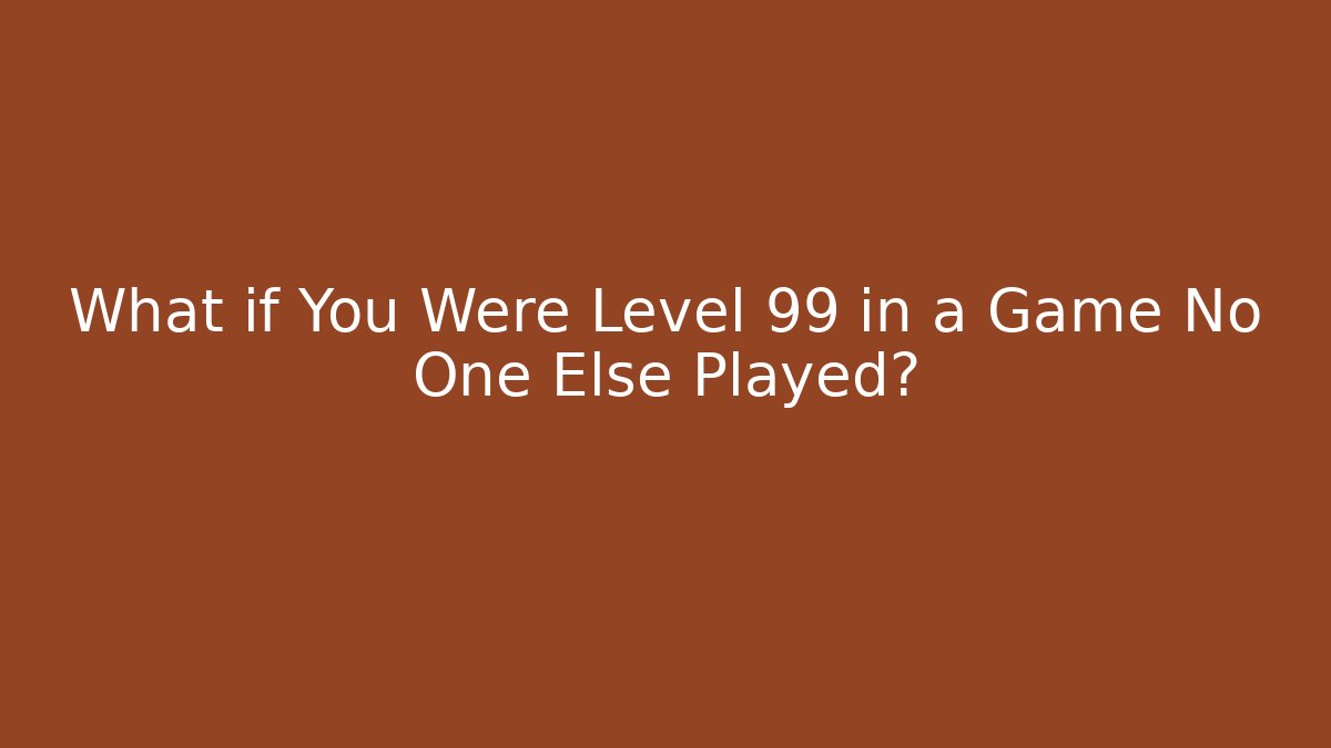 What if You Were Level 99 in a Game No One Else Played?