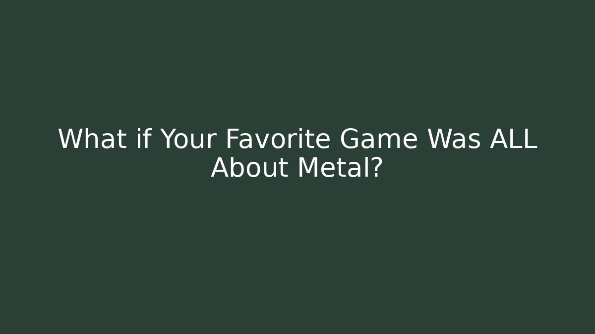 What if Your Favorite Game Was ALL About Metal?