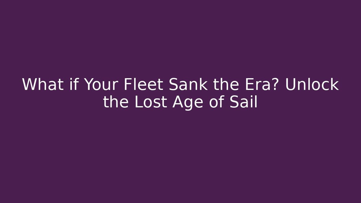 What if Your Fleet Sank the Era? Unlock the Lost Age of Sail