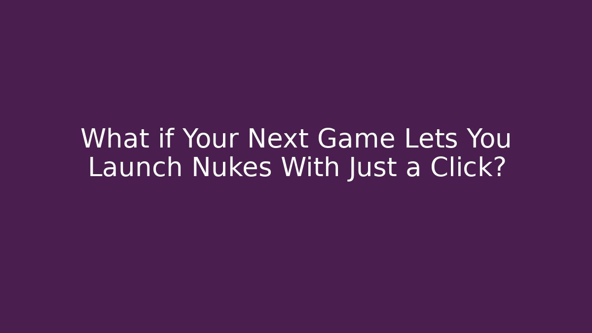 What if Your Next Game Lets You Launch Nukes With Just a Click?