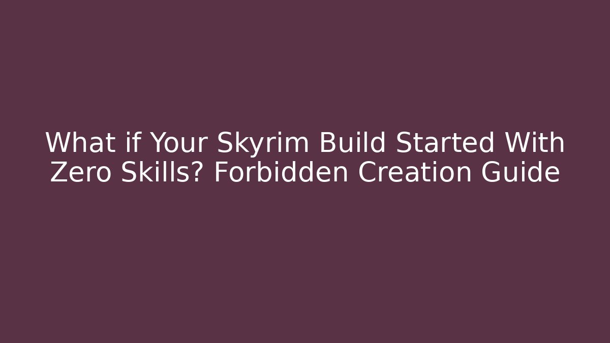 What if Your Skyrim Build Started With Zero Skills? Forbidden Creation Guide