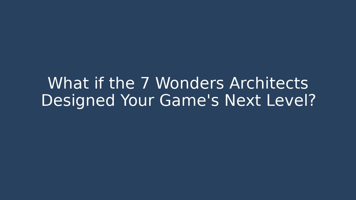 What if the 7 Wonders Architects Designed Your Game’s Next Level?