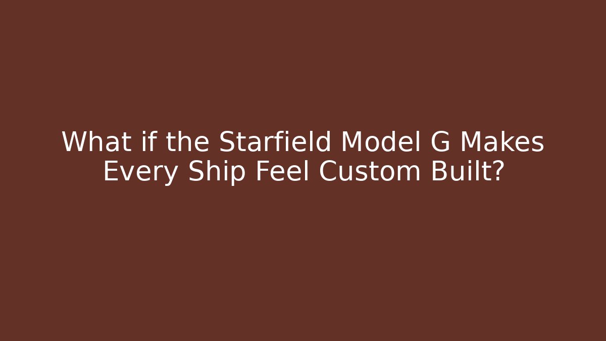 What if the Starfield Model G Makes Every Ship Feel Custom Built?