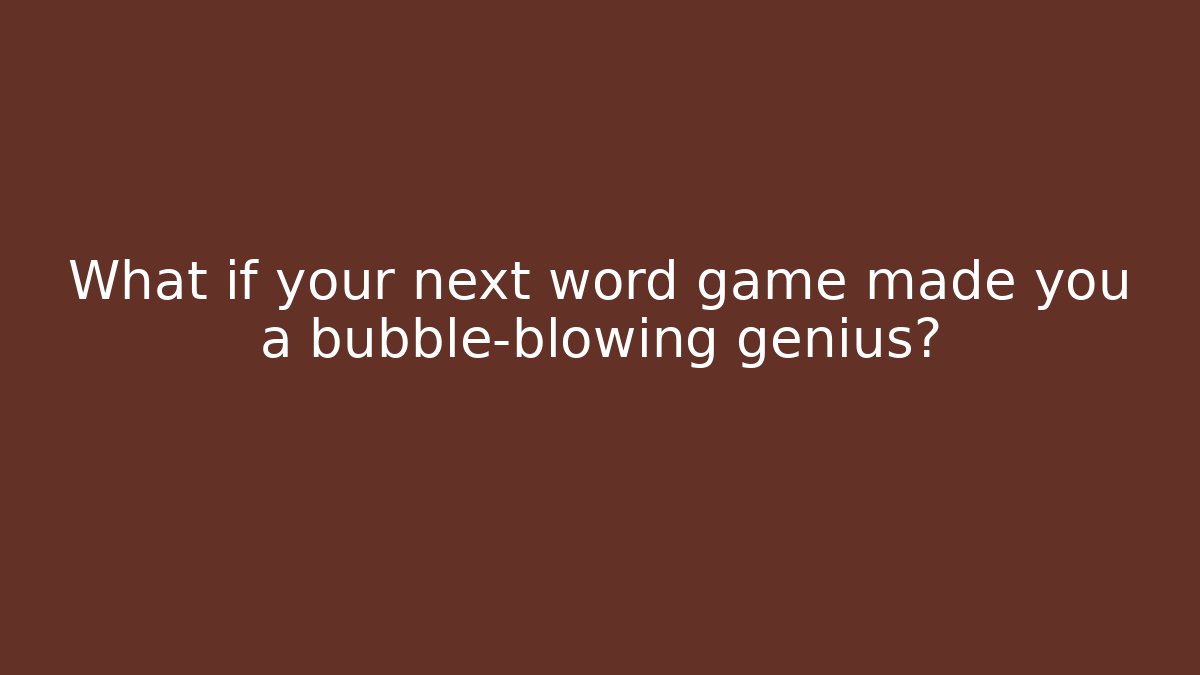What if your next word game made you a bubble-blowing genius?