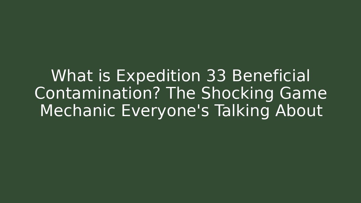What is Expedition 33 Beneficial Contamination? The Shocking Game Mechanic Everyone’s Talking About