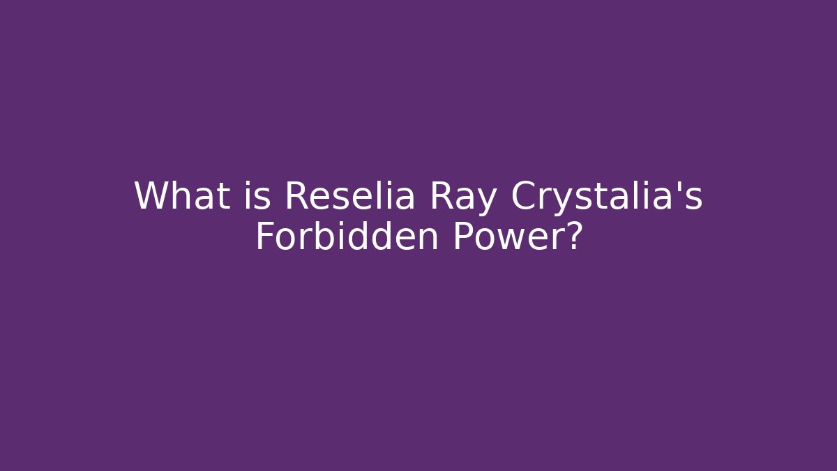 What is Reselia Ray Crystalia’s Forbidden Power?