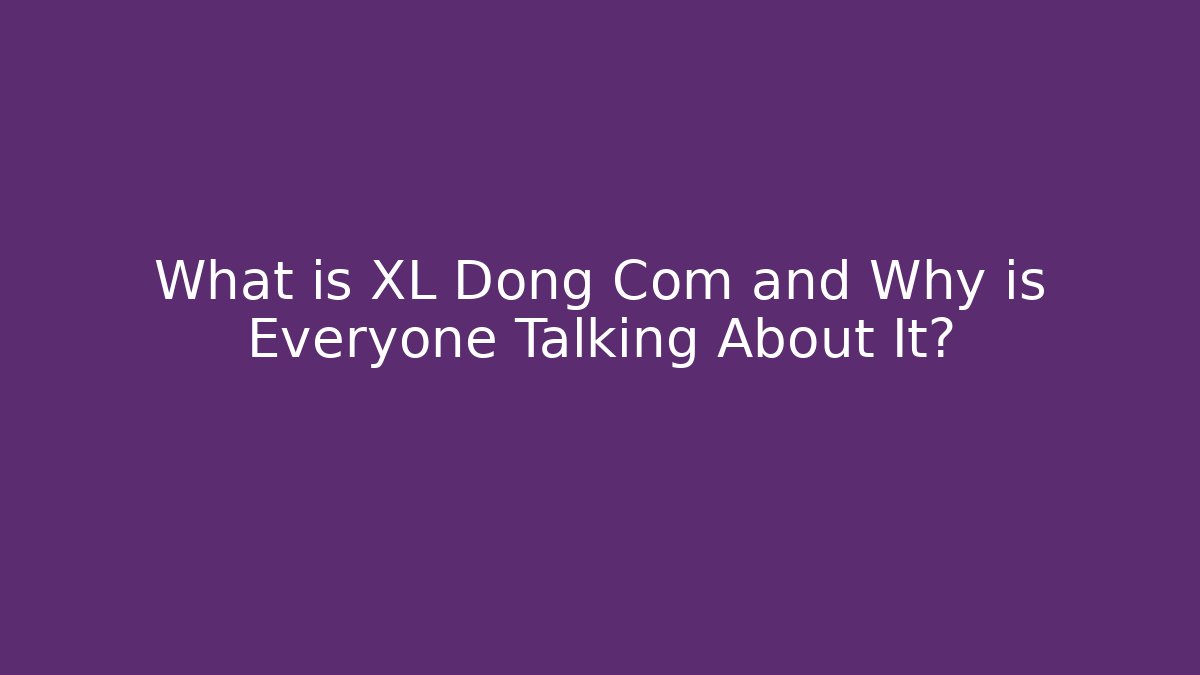 What is XL Dong Com and Why is Everyone Talking About It?