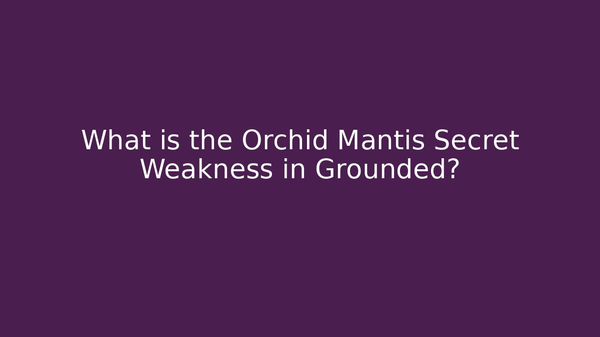 What is the Orchid Mantis Secret Weakness in Grounded?