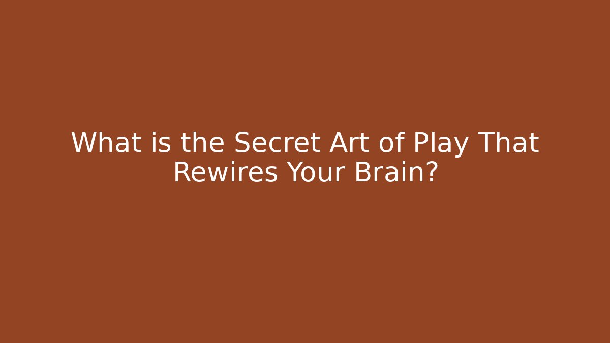 What is the Secret Art of Play That Rewires Your Brain?