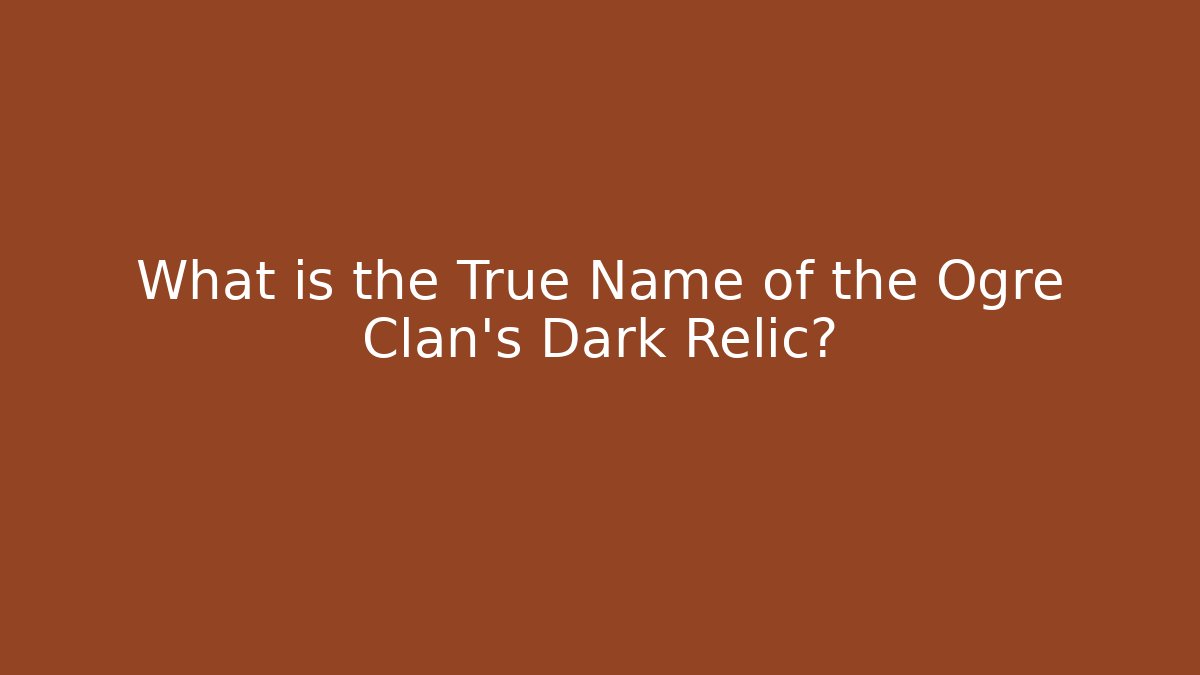 What is the True Name of the Ogre Clan's Dark Relic?