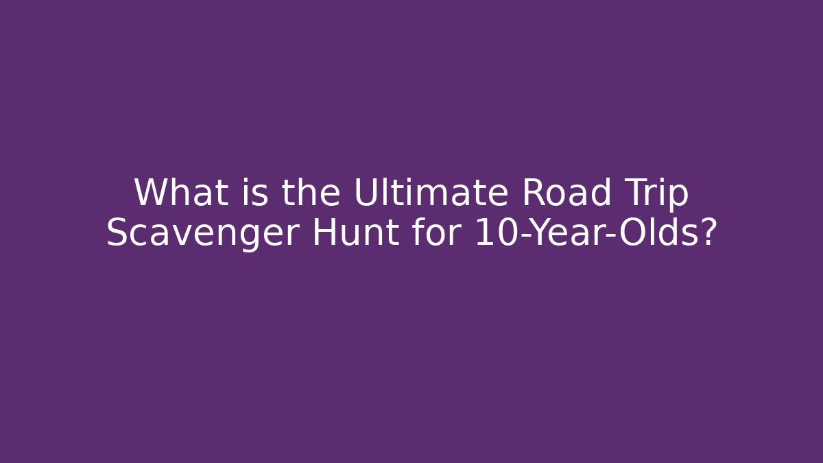 What is the Ultimate Road Trip Scavenger Hunt for 10-Year-Olds?