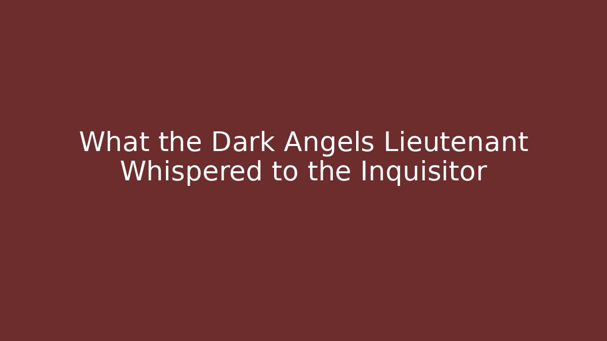 What the Dark Angels Lieutenant Whispered to the Inquisitor