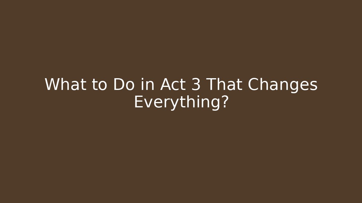 What to Do in Act 3 That Changes Everything?