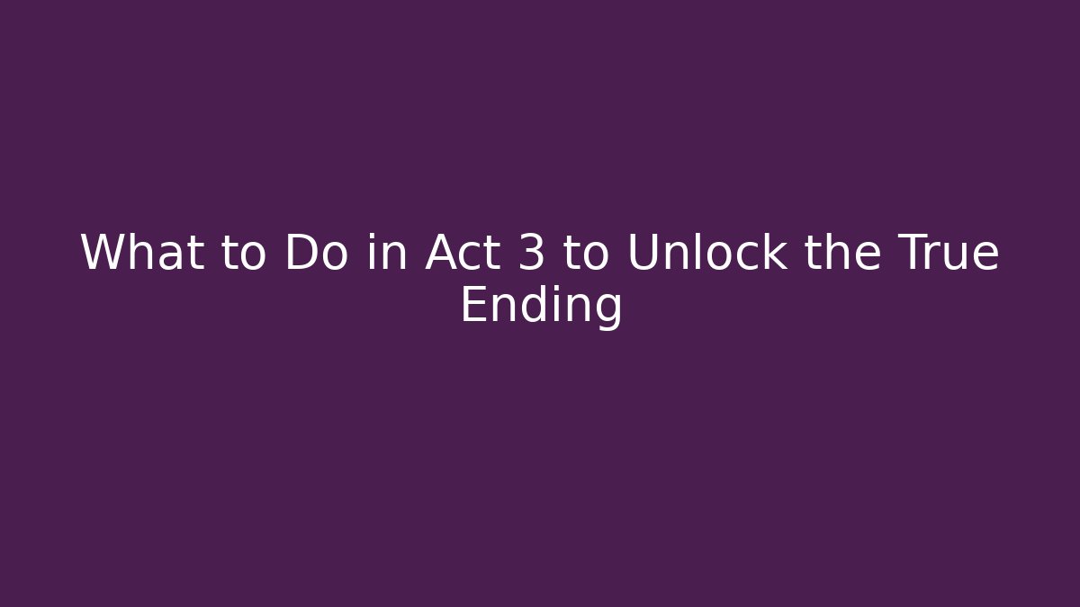 What to Do in Act 3 to Unlock the True Ending