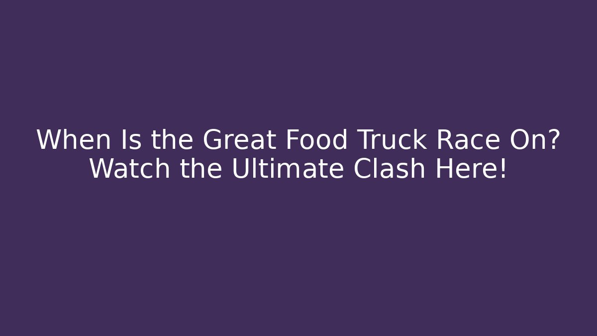 When Is the Great Food Truck Race On? Watch the Ultimate Clash Here!
