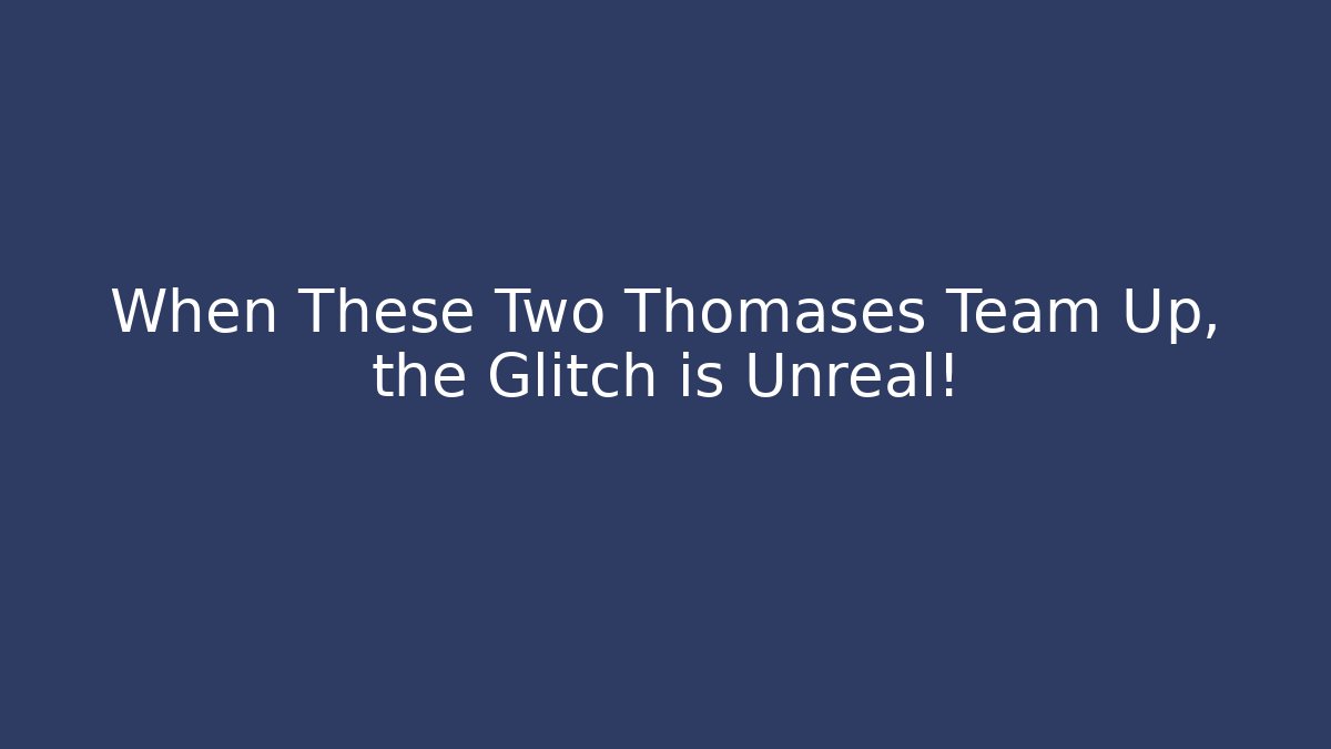 When These Two Thomases Team Up, the Glitch is Unreal!