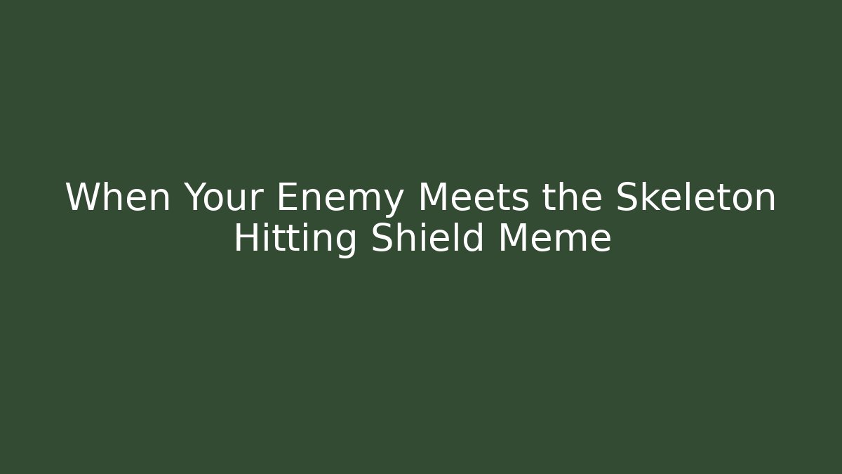 When Your Enemy Meets the Skeleton Hitting Shield Meme