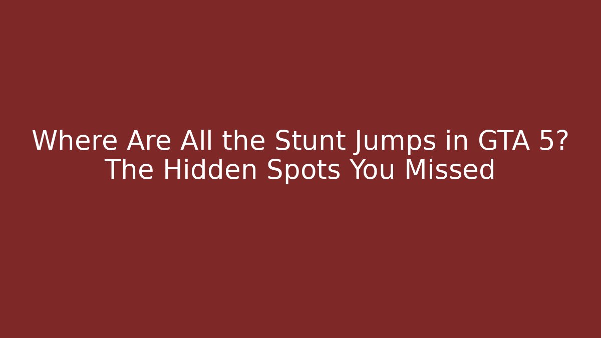 Where Are All the Stunt Jumps in GTA 5? The Hidden Spots You Missed
