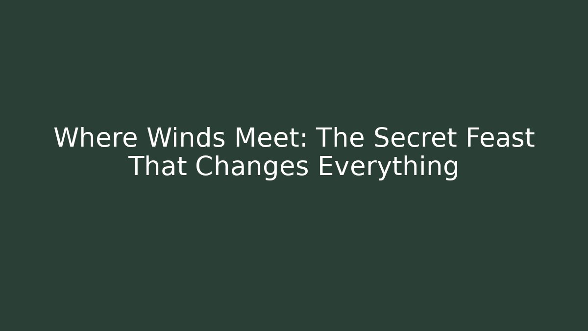 Where Winds Meet: The Secret Feast That Changes Everything