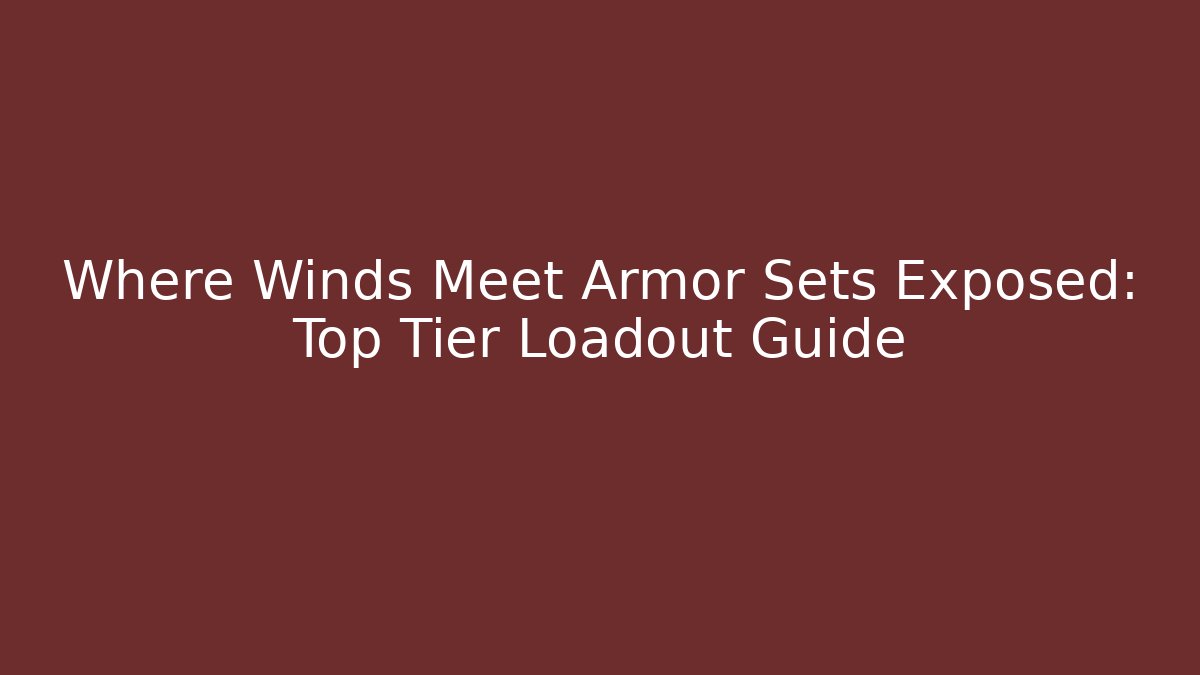 Where Winds Meet Armor Sets Exposed: Top Tier Loadout Guide