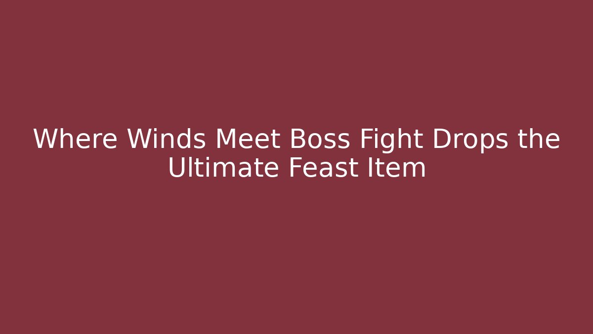 Where Winds Meet Boss Fight Drops the Ultimate Feast Item