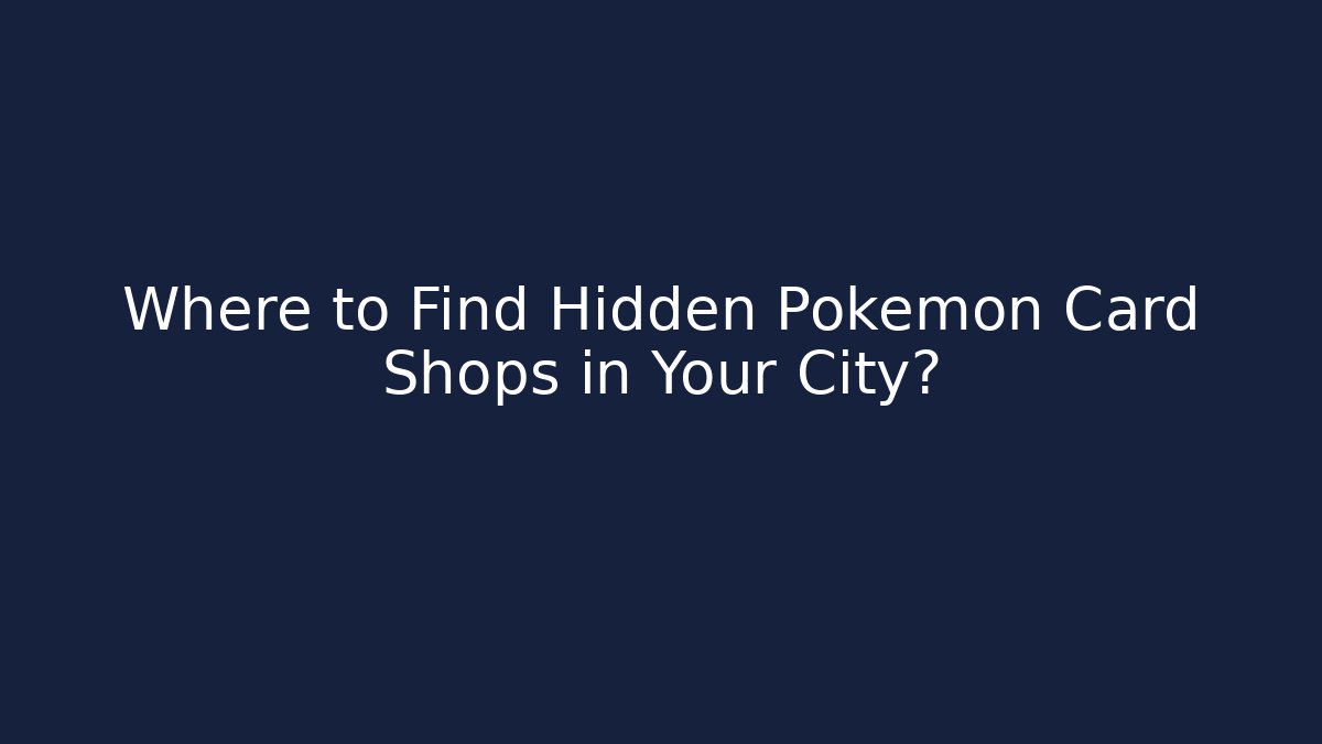 Where to Find Hidden Pokémon Card Shops in Your City?