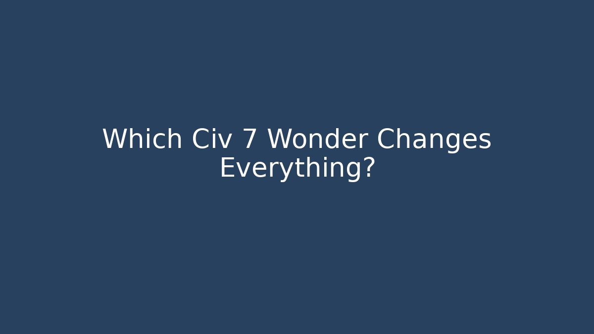 Which Civ 7 Wonder Changes Everything?