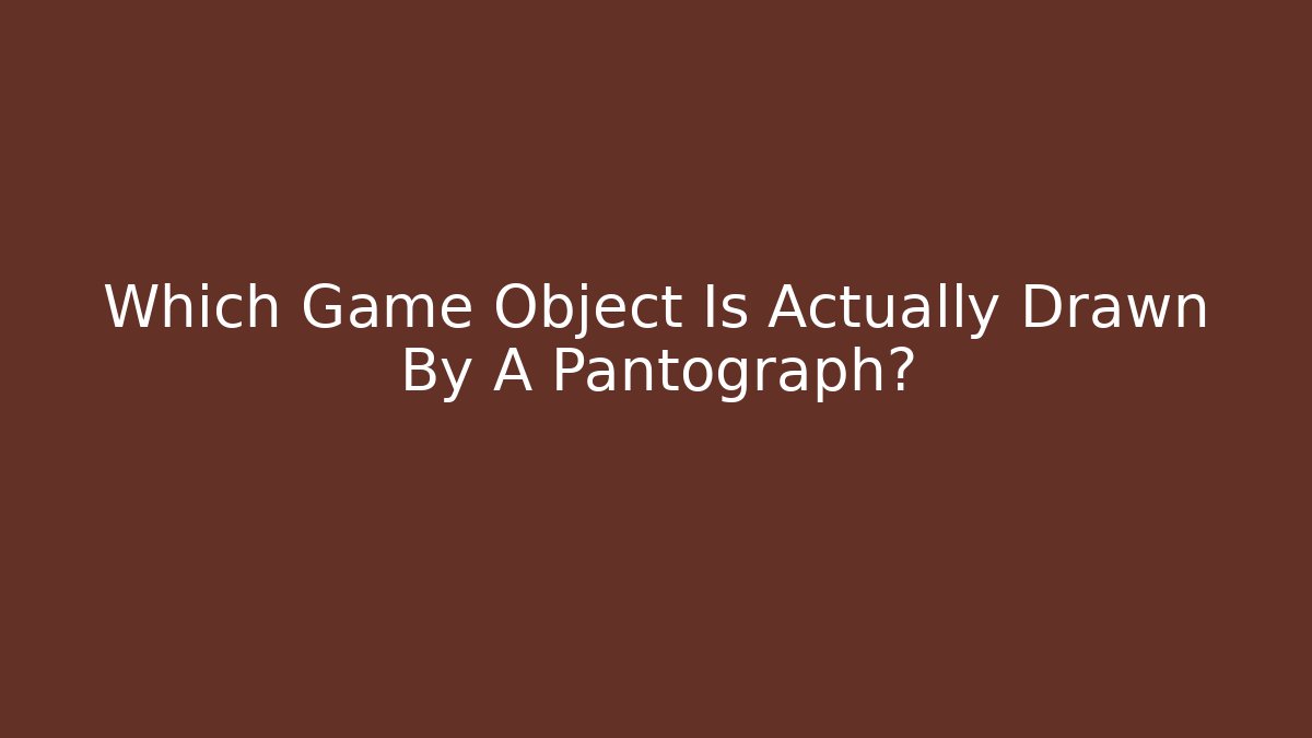 Which Game Object Is Actually Drawn By A Pantograph?