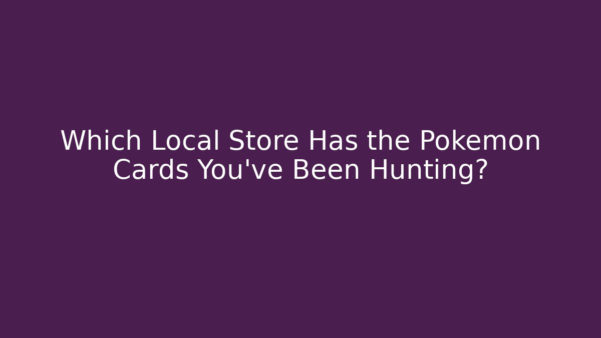 Which Local Store Has the Pokémon Cards You've Been Hunting?