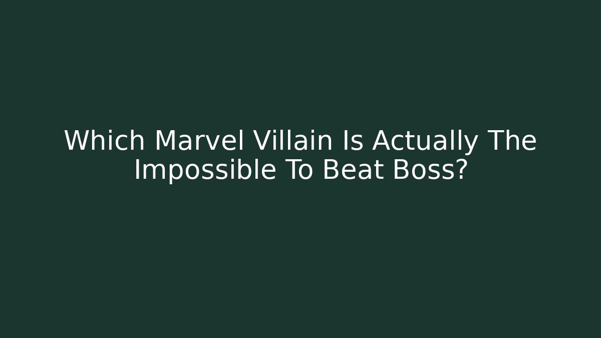 Which Marvel Villain Is Actually The Impossible To Beat Boss?