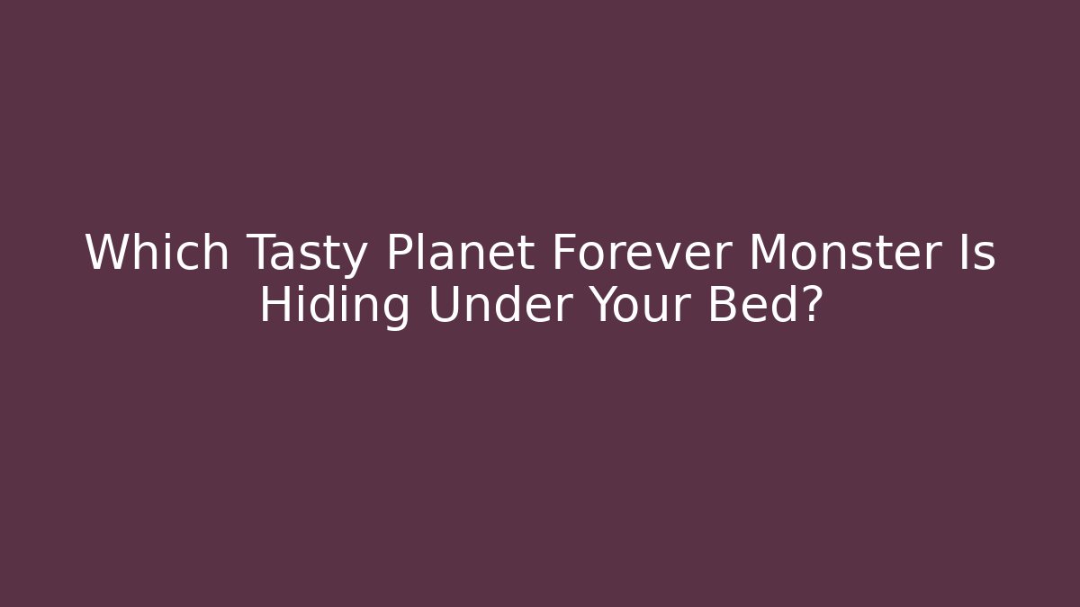 Which Tasty Planet Forever Monster Is Hiding Under Your Bed? - Buddy Program