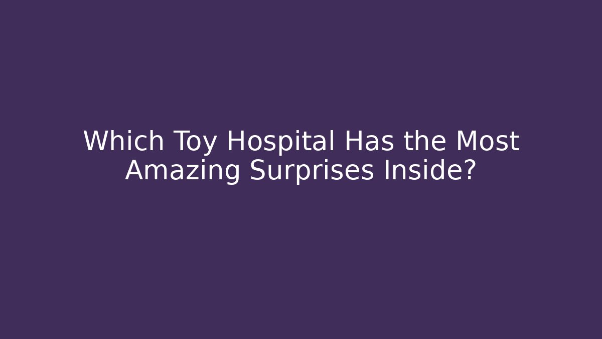 Which Toy Hospital Has the Most Amazing Surprises Inside?