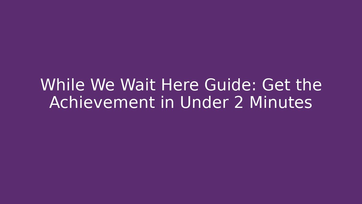 While We Wait Here Guide: Get the Achievement in Under 2 Minutes