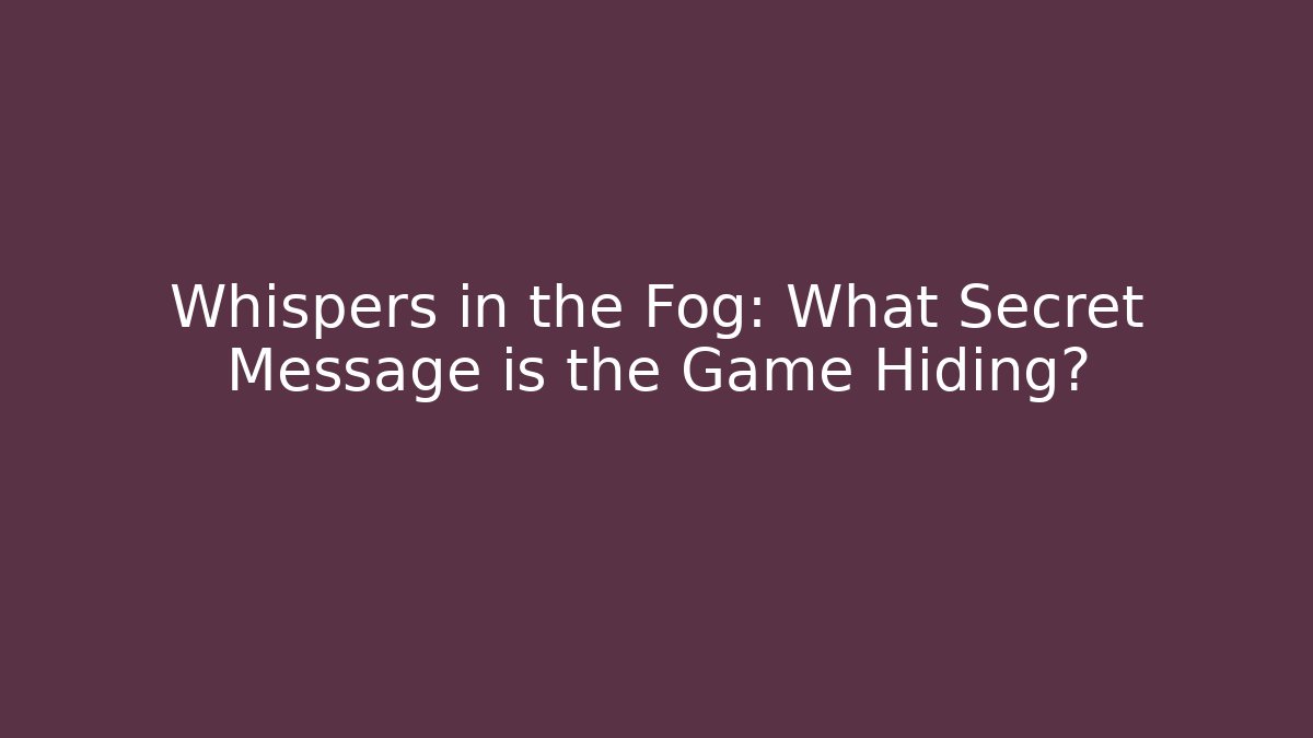 Whispers in the Fog: What Secret Message is the Game Hiding?