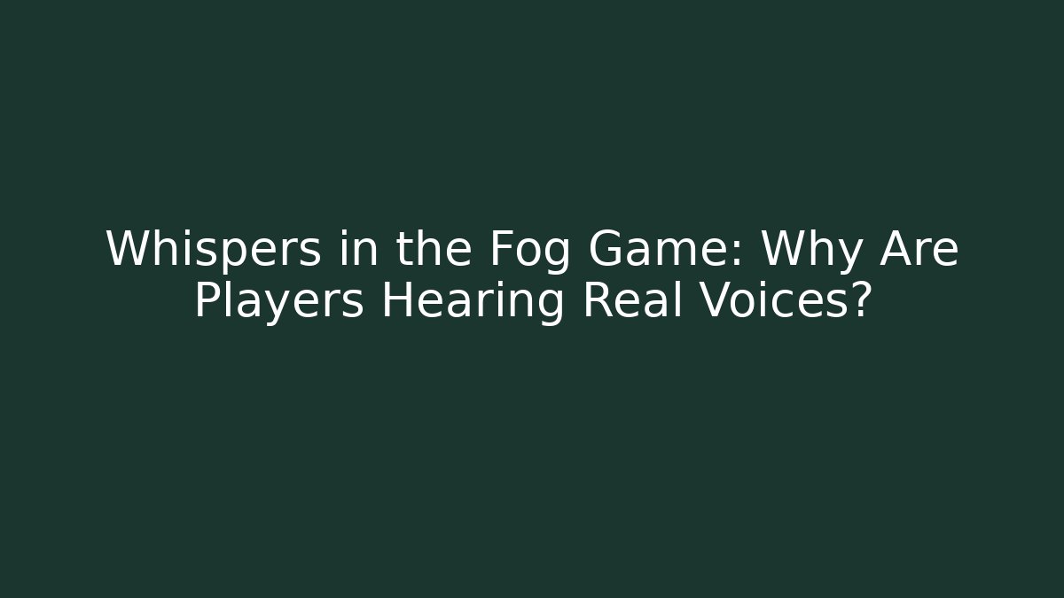 Whispers in the Fog Game: Why Are Players Hearing Real Voices?