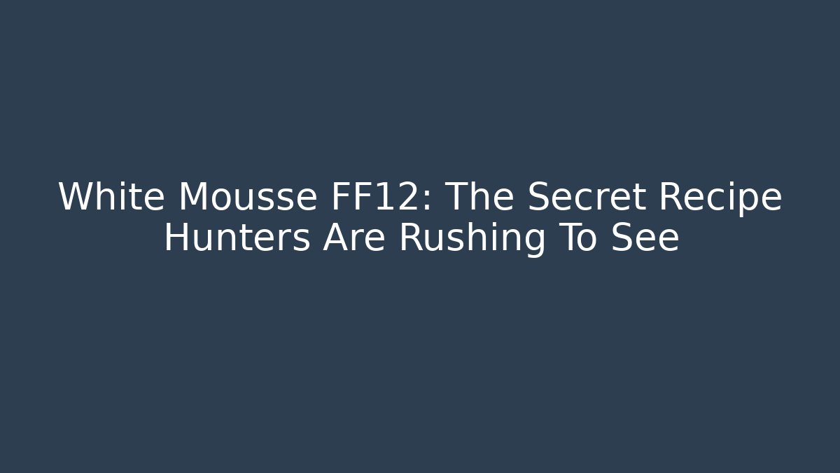 White Mousse FF12: The Secret Recipe Hunters Are Rushing To See