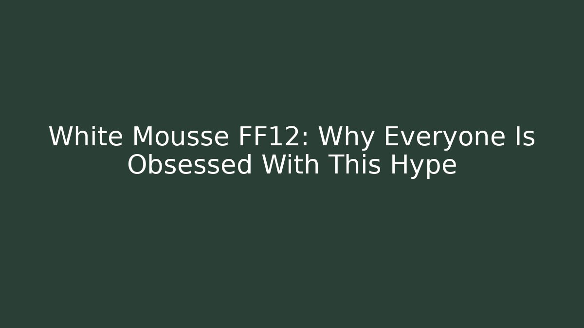 White Mousse FF12: Why Everyone Is Obsessed With This Hype