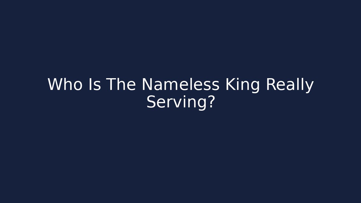 Who Is The Nameless King Really Serving?