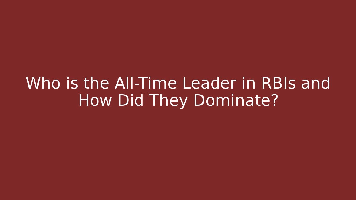 Who is the All-Time Leader in RBIs and How Did They Dominate?