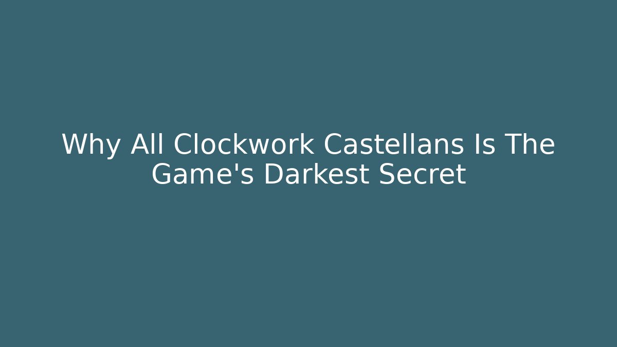 Why All Clockwork Castellans Is The Game's Darkest Secret