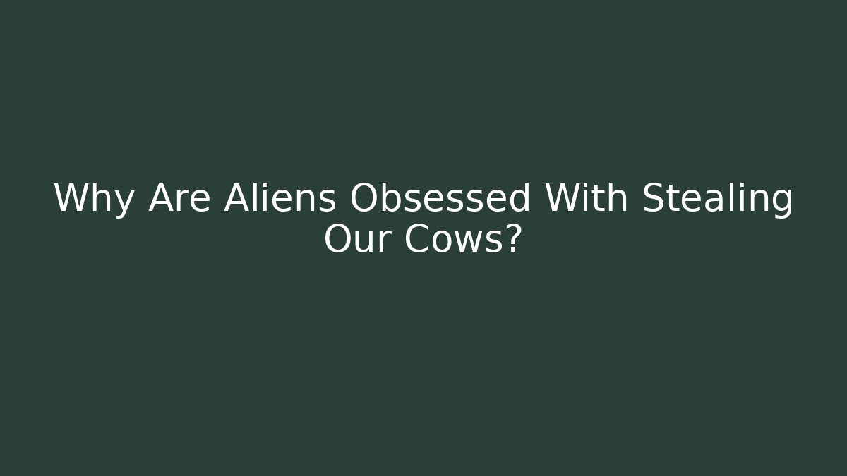 Why Are Aliens Obsessed With Stealing Our Cows?